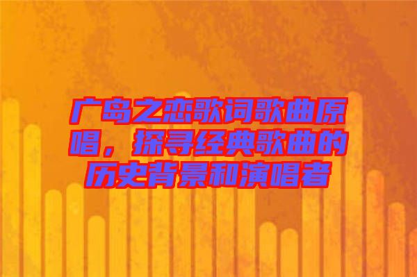廣島之戀歌詞歌曲原唱，探尋經(jīng)典歌曲的歷史背景和演唱者