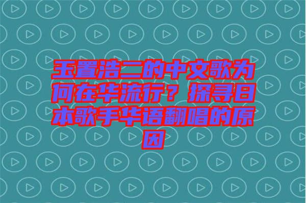 玉置浩二的中文歌為何在華流行？探尋日本歌手華語翻唱的原因