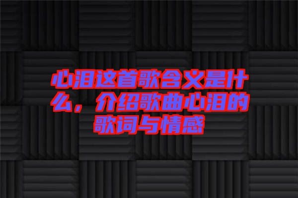 心淚這首歌含義是什么，介紹歌曲心淚的歌詞與情感