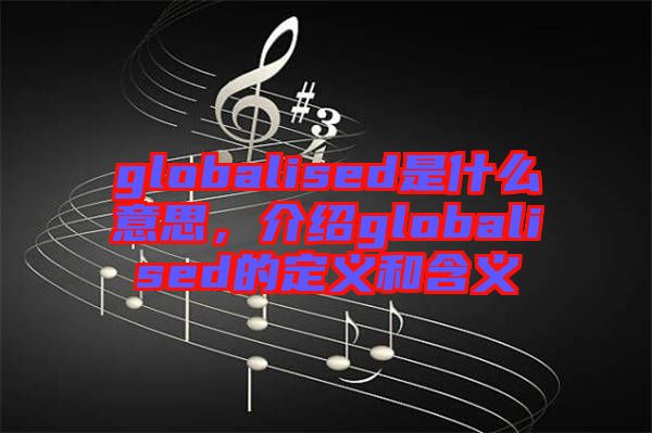 globalised是什么意思，介紹globalised的定義和含義