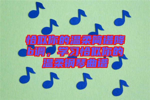 恰似你的溫柔簡譜降b調(diào)，學習恰似你的溫柔鋼琴曲譜