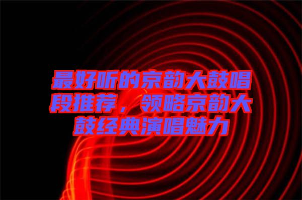 最好聽的京韻大鼓唱段推薦，領(lǐng)略京韻大鼓經(jīng)典演唱魅力