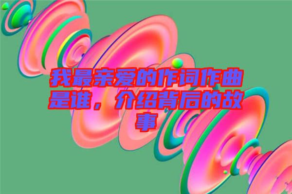 我最親愛的作詞作曲是誰，介紹背后的故事