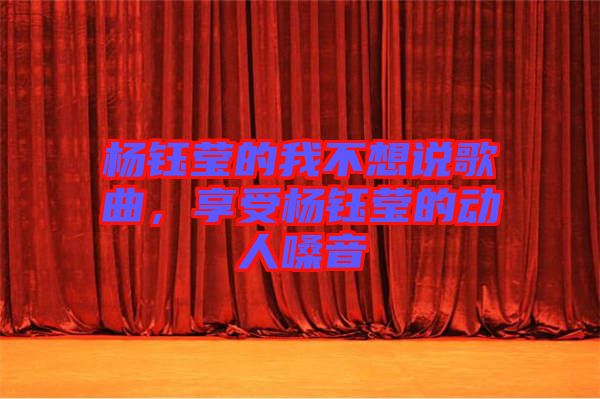 楊鈺瑩的我不想說歌曲，享受楊鈺瑩的動(dòng)人嗓音