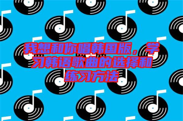 我想和你唱韓國版，學(xué)習(xí)韓語歌曲的選擇和練習(xí)方法