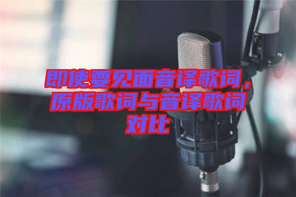 即使要見面音譯歌詞，原版歌詞與音譯歌詞對比