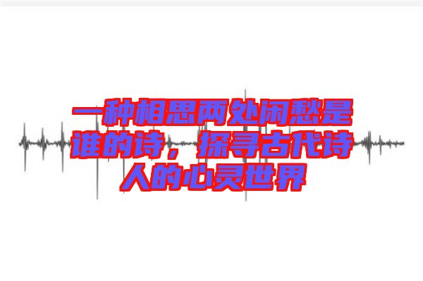 一種相思兩處閑愁是誰的詩，探尋古代詩人的心靈世界