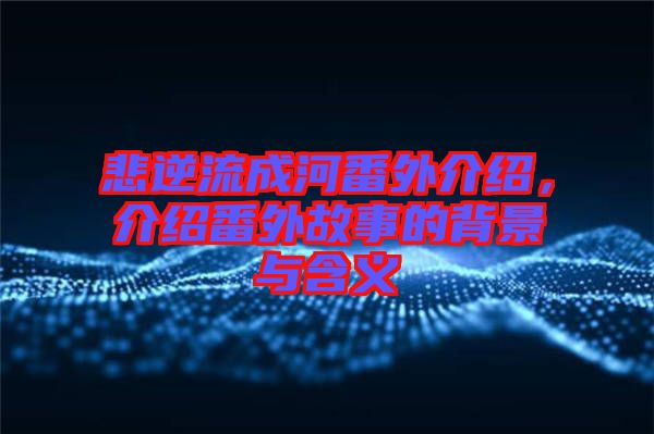 悲逆流成河番外介紹，介紹番外故事的背景與含義