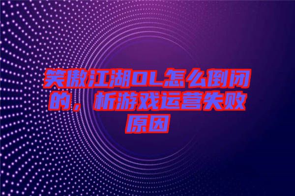笑傲江湖OL怎么倒閉的，析游戲運(yùn)營(yíng)失敗原因