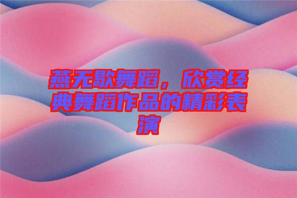 燕無歇舞蹈，欣賞經典舞蹈作品的精彩表演