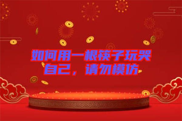 如何用一根筷子玩哭自己，請勿模仿