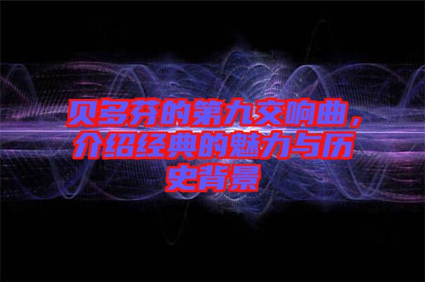 貝多芬的第九交響曲，介紹經(jīng)典的魅力與歷史背景