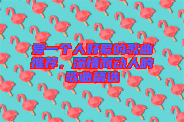 愛(ài)一個(gè)人好累的歌曲推薦，深情而動(dòng)人的歌曲精選
