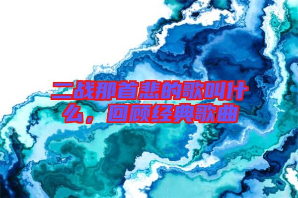 二戰(zhàn)那首悲的歌叫什么，回顧經(jīng)典歌曲