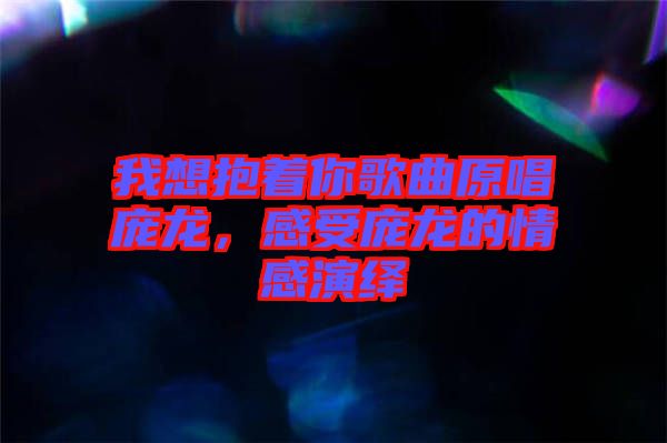 我想抱著你歌曲原唱龐龍，感受龐龍的情感演繹