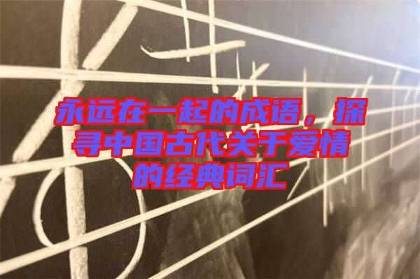 永遠在一起的成語，探尋中國古代關(guān)于愛情的經(jīng)典詞匯
