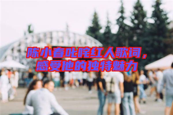 陳小春叱咤紅人歌詞，感受他的獨(dú)特魅力