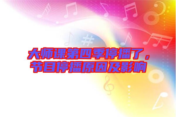 大師課第四季停播了，節(jié)目停播原因及影響
