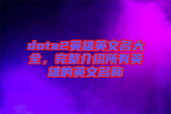 dota2英雄英文名大全，完整介紹所有英雄的英文名稱