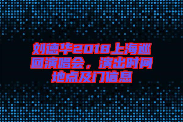 劉德華2018上海巡回演唱會(huì)，演出時(shí)間地點(diǎn)及門信息