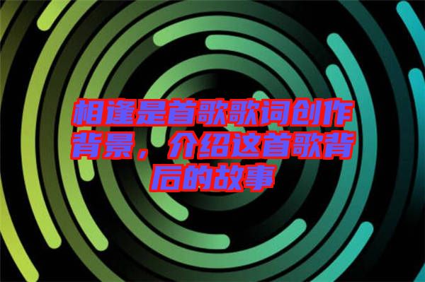 相逢是首歌歌詞創(chuàng)作背景，介紹這首歌背后的故事