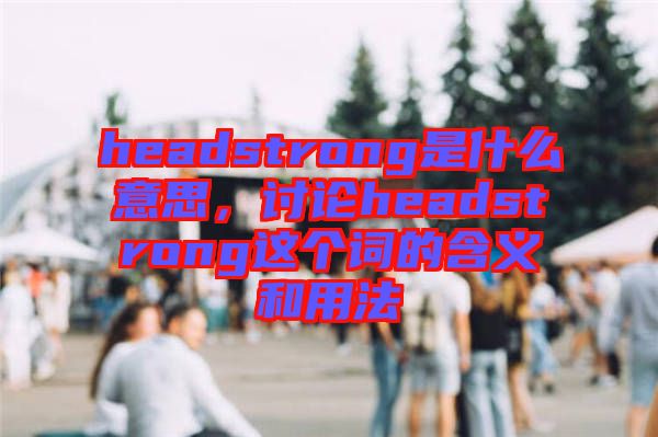 headstrong是什么意思，討論headstrong這個(gè)詞的含義和用法