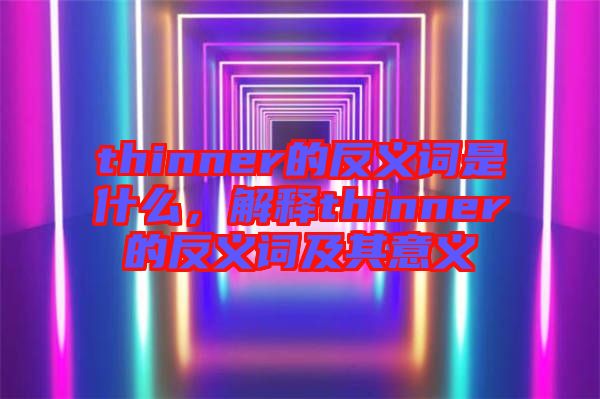 thinner的反義詞是什么，解釋thinner的反義詞及其意義