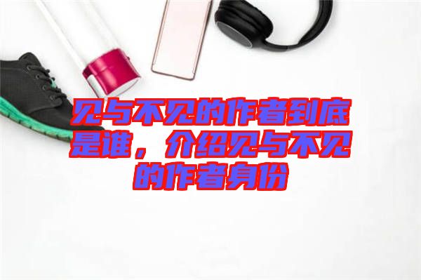 見與不見的作者到底是誰(shuí)，介紹見與不見的作者身份