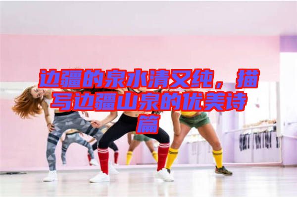 邊疆的泉水清又純，描寫邊疆山泉的優(yōu)美詩篇