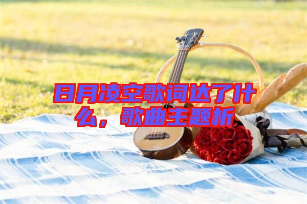 日月凌空歌詞達了什么，歌曲主題析