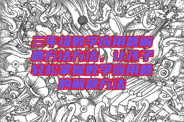 三年級(jí)數(shù)學(xué)應(yīng)用題解題方法方法，讓孩子輕松掌握數(shù)學(xué)應(yīng)用題的解題方法