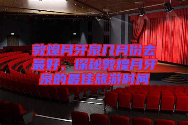 敦煌月牙泉幾月份去最好，探秘敦煌月牙泉的最佳旅游時(shí)間