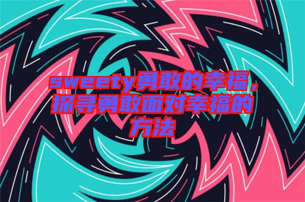 sweety勇敢的幸福，探尋勇敢面對幸福的方法