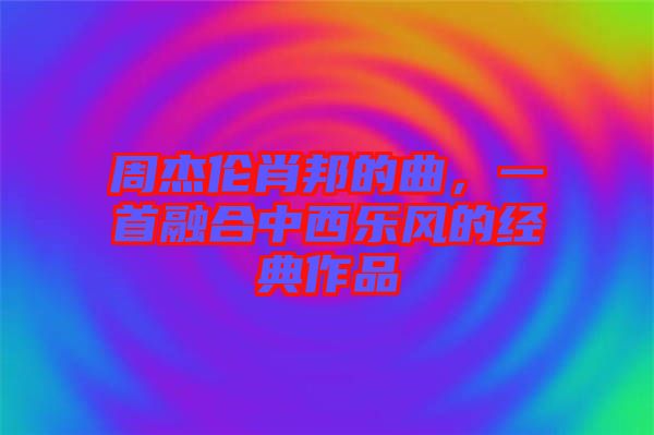 周杰倫肖邦的曲，一首融合中西樂(lè)風(fēng)的經(jīng)典作品