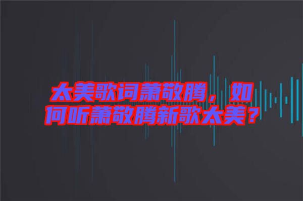 太美歌詞蕭敬騰，如何聽蕭敬騰新歌太美？