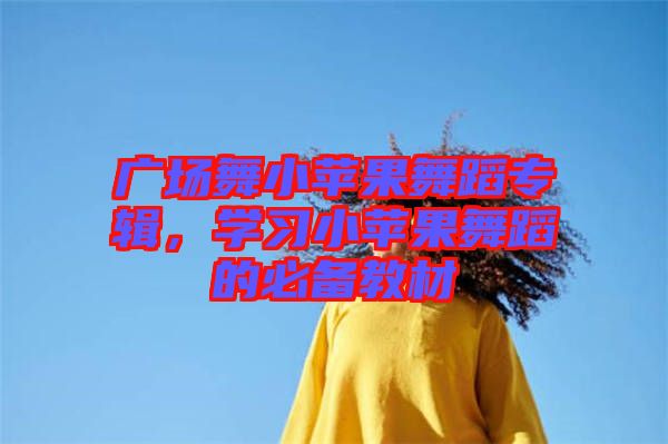 廣場舞小蘋果舞蹈專輯，學習小蘋果舞蹈的必備教材