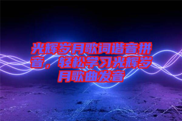 光輝歲月歌詞諧音拼音，輕松學習光輝歲月歌曲發(fā)音