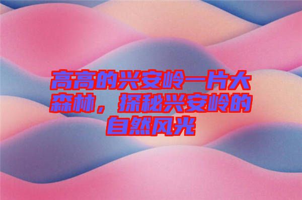 高高的興安嶺一片大森林，探秘興安嶺的自然風(fēng)光