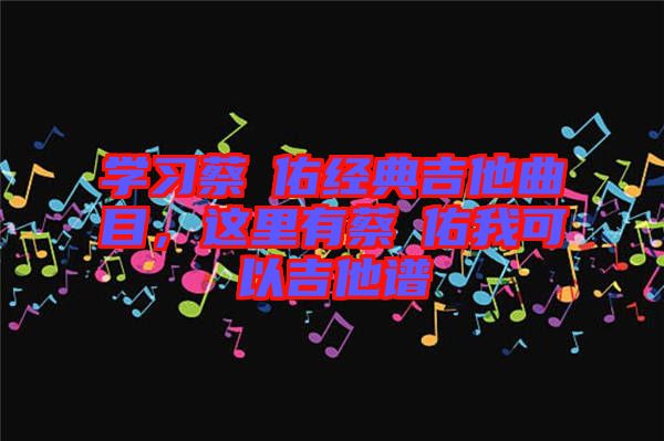 學(xué)習(xí)蔡旻佑經(jīng)典吉他曲目，這里有蔡旻佑我可以吉他譜