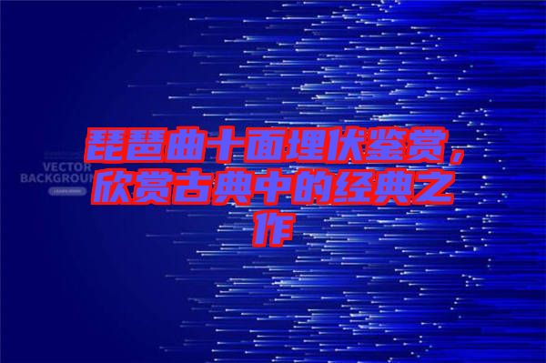 琵琶曲十面埋伏鑒賞，欣賞古典中的經(jīng)典之作