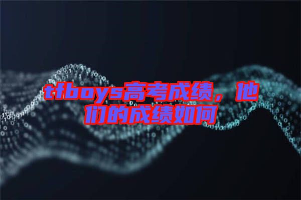 tfboys高考成績(jī)，他們的成績(jī)?nèi)绾? width=