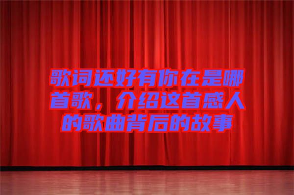 歌詞還好有你在是哪首歌，介紹這首感人的歌曲背后的故事