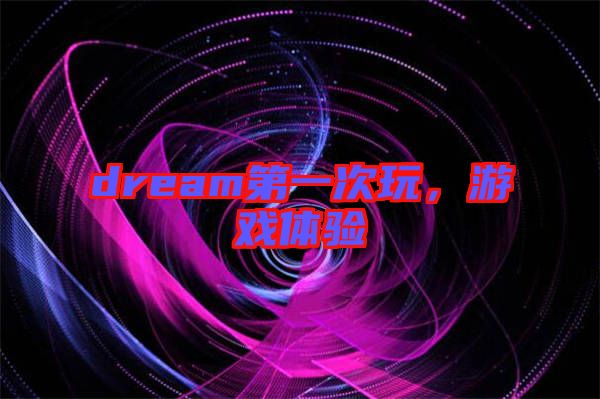 dream第一次玩，游戲體驗(yàn)