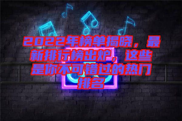 2022年榜單揭曉，最新排行榜出爐，這些是你不可錯過的熱門排名
