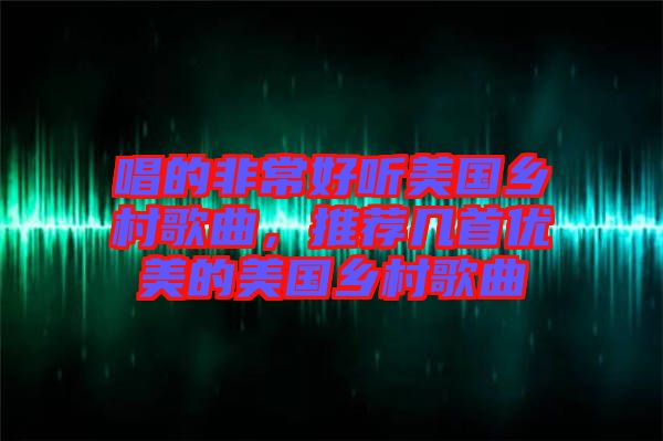 唱的非常好聽美國鄉(xiāng)村歌曲，推薦幾首優(yōu)美的美國鄉(xiāng)村歌曲