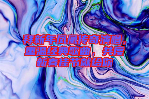 拜新年鳳凰傳奇演唱，重溫經(jīng)典歌曲，共度新春佳節(jié)獻給你
