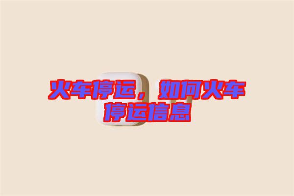 火車停運(yùn)，如何火車停運(yùn)信息