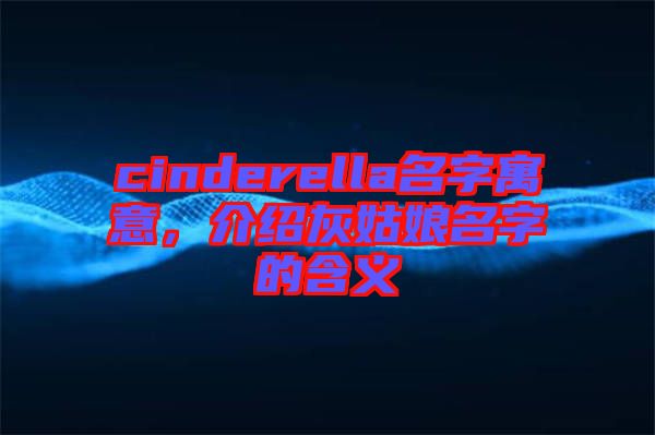 cinderella名字寓意，介紹灰姑娘名字的含義