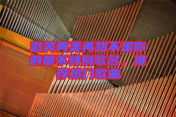 微笑再美再甜不是你的都不特別歌名，推薦熱門歌曲