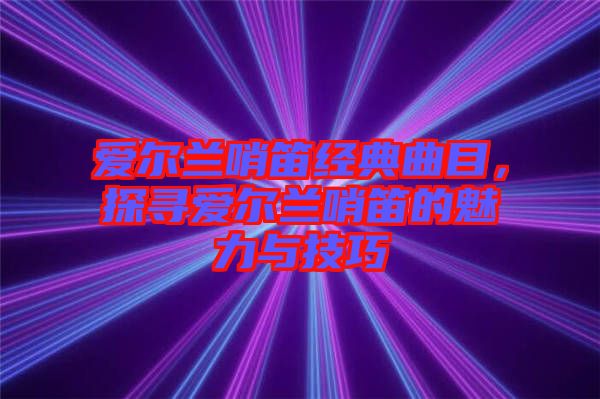 愛爾蘭哨笛經(jīng)典曲目，探尋愛爾蘭哨笛的魅力與技巧